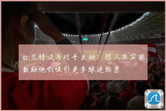 杜兰特谈与对手互动：怼人其实能激励他们吸引更多球迷购票