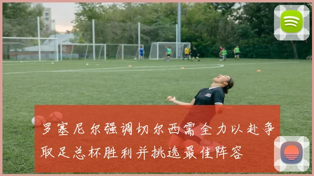 罗塞尼尔强调切尔西需全力以赴争取足总杯胜利并挑选最佳阵容