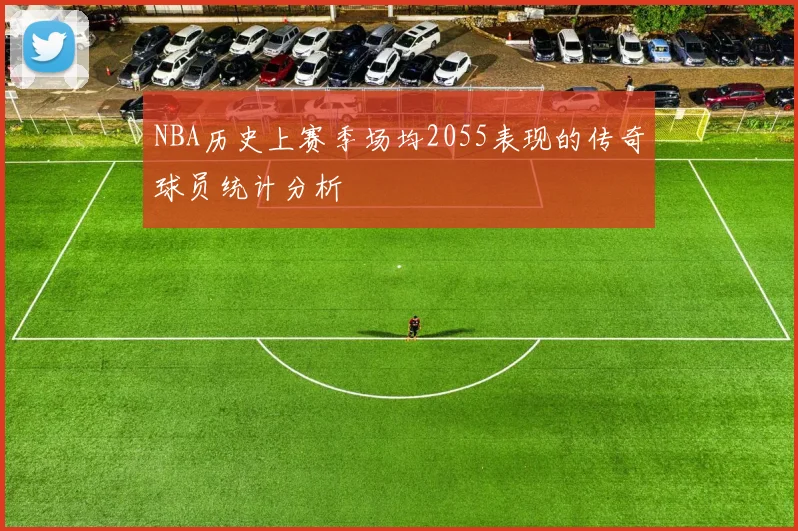 NBA历史上赛季场均2055表现的传奇球员统计分析