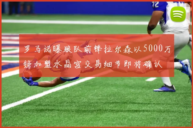 罗马诺曝狼队前锋拉尔森以5000万镑加盟水晶宫交易细节即将确认