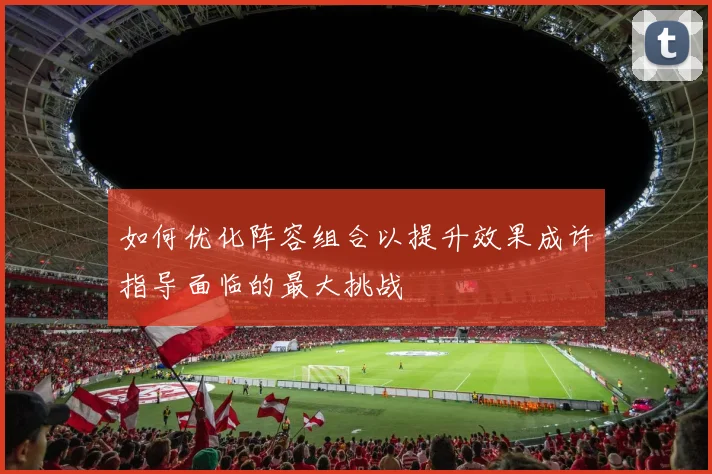如何优化阵容组合以提升效果成许指导面临的最大挑战