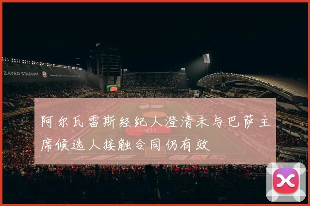 阿尔瓦雷斯经纪人澄清未与巴萨主席候选人接触合同仍有效