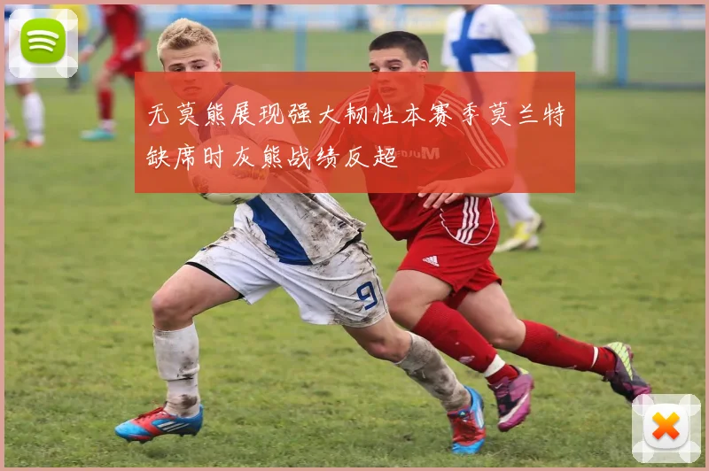 无莫熊展现强大韧性本赛季莫兰特缺席时灰熊战绩反超