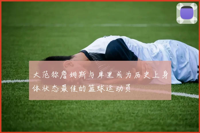 大范称詹姆斯与库里或为历史上身体状态最佳的篮球运动员