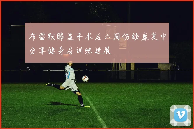 布雷默膝盖手术后六周伤缺康复中分享健身房训练进展