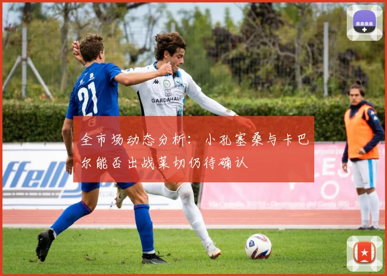 全市场动态分析：小孔塞桑与卡巴尔能否出战莱切仍待确认