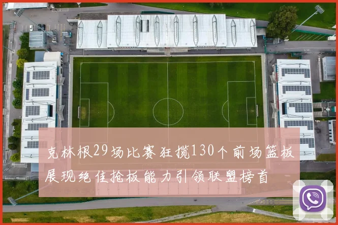 克林根29场比赛狂揽130个前场篮板展现绝佳抢板能力引领联盟榜首