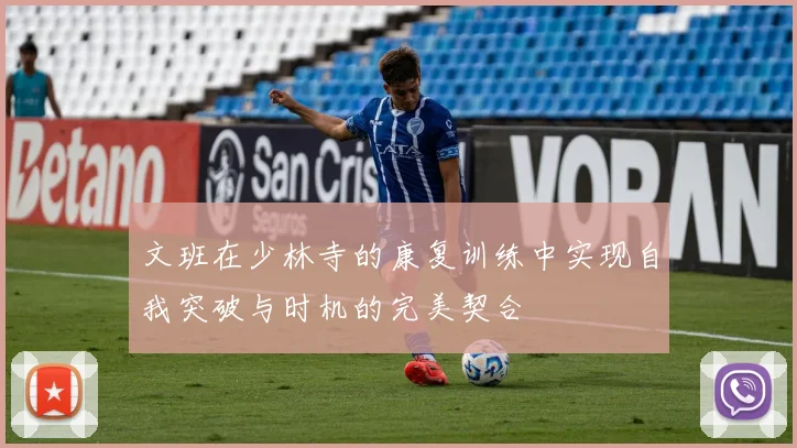 文班在少林寺的康复训练中实现自我突破与时机的完美契合