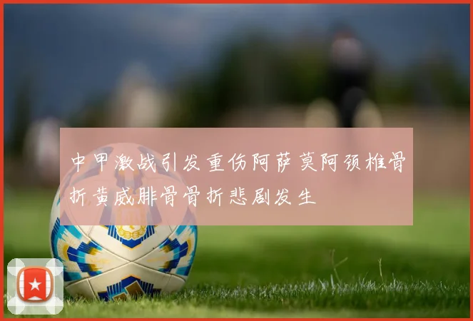 中甲激战引发重伤阿萨莫阿颈椎骨折黄威腓骨骨折悲剧发生