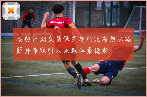 快船计划交易保罗与科比布朗以减薪并争取引入米勒和桑德斯