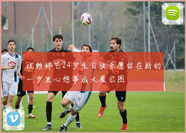 祝赖婷艺24岁生日快乐愿你在新的一岁里心想事成大展宏图