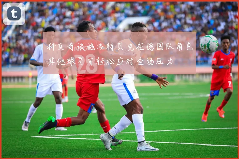 科瓦奇谈施洛特贝克在德国队角色其他球员可轻松应对全场压力