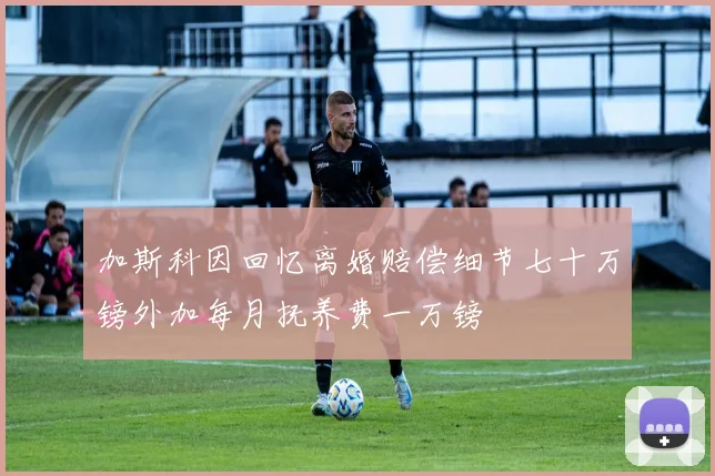 加斯科因回忆离婚赔偿细节七十万镑外加每月抚养费一万镑