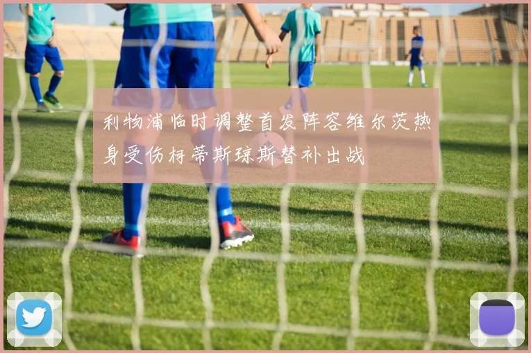 利物浦临时调整首发阵容维尔茨热身受伤柯蒂斯琼斯替补出战