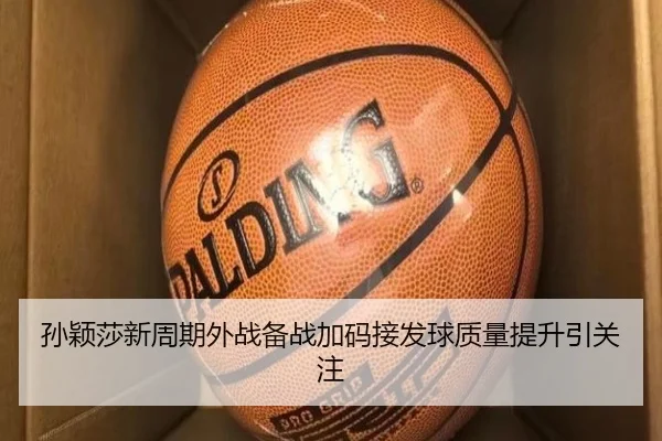 孙颖莎新周期外战备战加码接发球质量提升引关注
