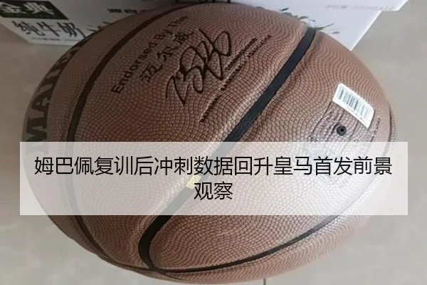 姆巴佩复训后冲刺数据回升皇马首发前景观察
